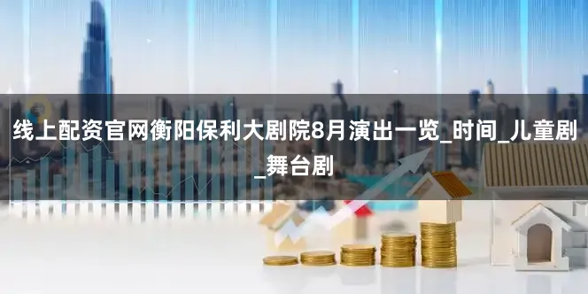 线上配资官网衡阳保利大剧院8月演出一览_时间_儿童剧_舞台剧