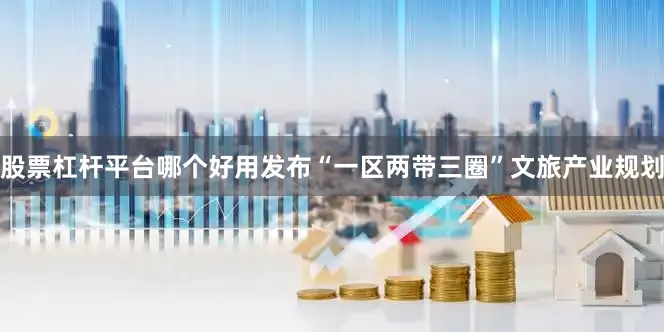 股票杠杆平台哪个好用发布“一区两带三圈”文旅产业规划