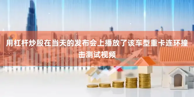 用杠杆炒股在当天的发布会上播放了该车型重卡连环撞击测试视频