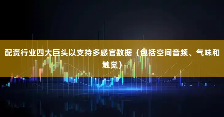 配资行业四大巨头以支持多感官数据（包括空间音频、气味和触觉）