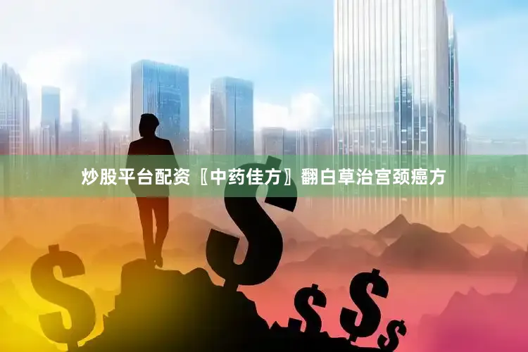 炒股平台配资〖中药佳方〗翻白草治宫颈癌方