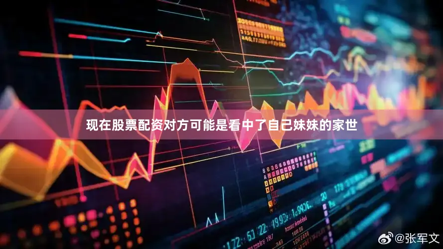 现在股票配资对方可能是看中了自己妹妹的家世