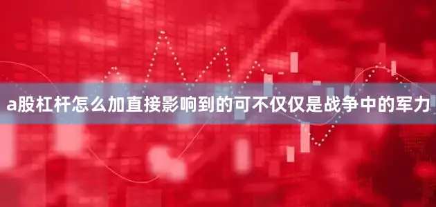 a股杠杆怎么加直接影响到的可不仅仅是战争中的军力