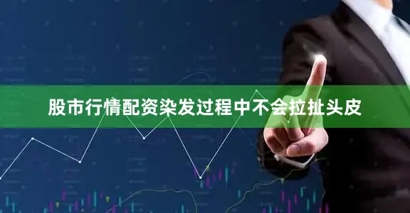 股市行情配资染发过程中不会拉扯头皮