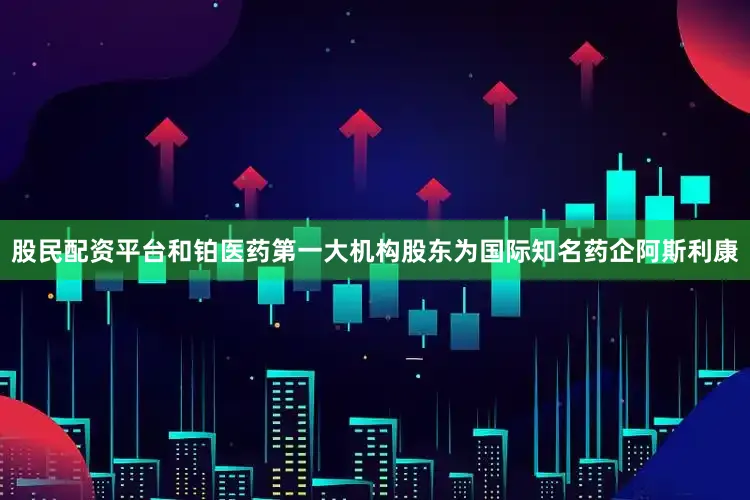 股民配资平台和铂医药第一大机构股东为国际知名药企阿斯利康