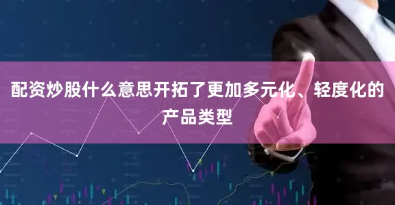 配资炒股什么意思开拓了更加多元化、轻度化的产品类型
