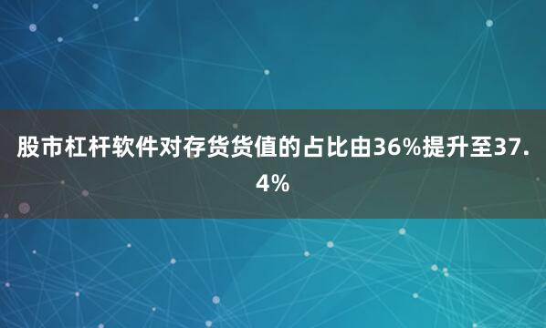 股市杠杆软件对存货货值的占比由36%提升至37.4%