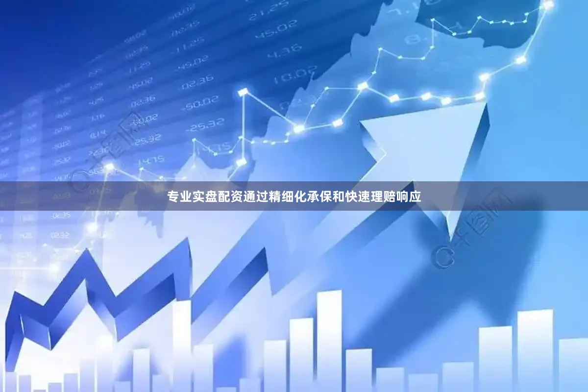专业实盘配资通过精细化承保和快速理赔响应