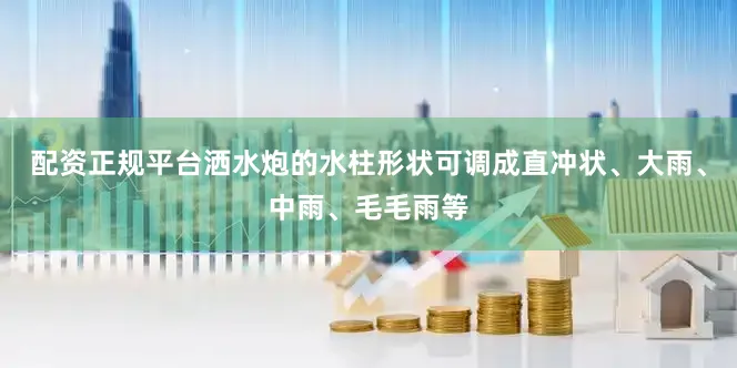 配资正规平台洒水炮的水柱形状可调成直冲状、大雨、中雨、毛毛雨等