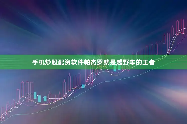 手机炒股配资软件帕杰罗就是越野车的王者