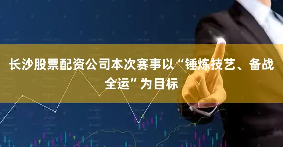 长沙股票配资公司本次赛事以“锤炼技艺、备战全运”为目标