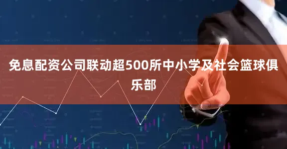 免息配资公司联动超500所中小学及社会篮球俱乐部