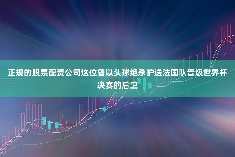 正规的股票配资公司这位曾以头球绝杀护送法国队晋级世界杯决赛的后卫