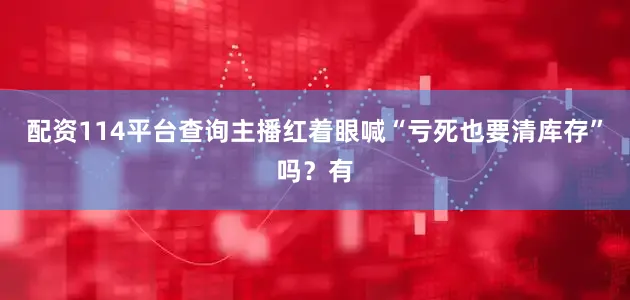 配资114平台查询主播红着眼喊“亏死也要清库存”吗？有