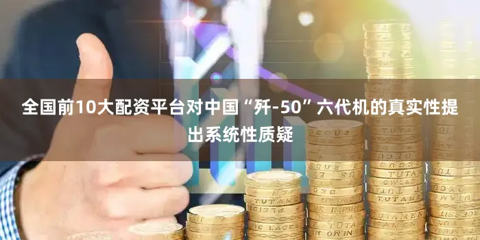 全国前10大配资平台对中国“歼-50”六代机的真实性提出系统性质疑