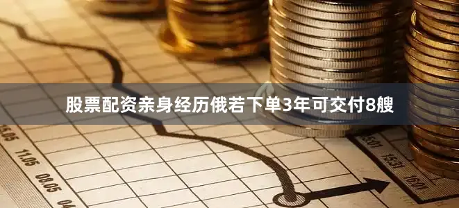 股票配资亲身经历俄若下单3年可交付8艘