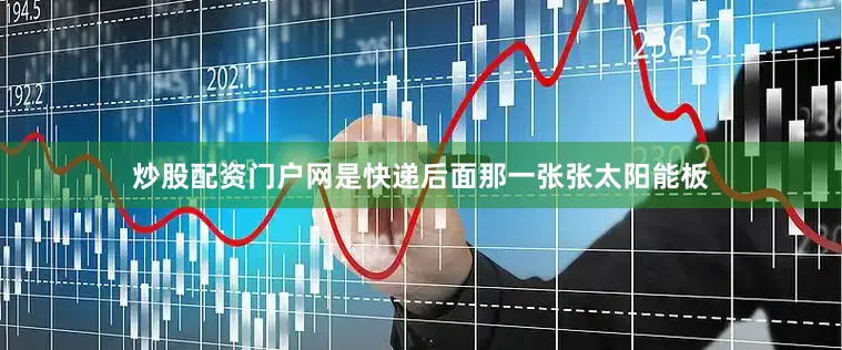 炒股配资门户网是快递后面那一张张太阳能板