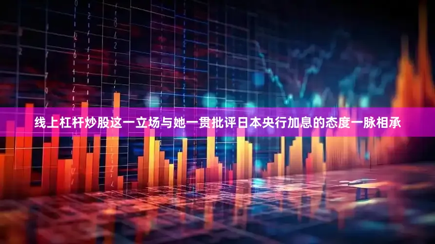 线上杠杆炒股这一立场与她一贯批评日本央行加息的态度一脉相承