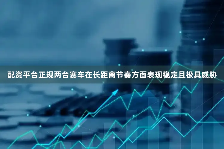 配资平台正规两台赛车在长距离节奏方面表现稳定且极具威胁
