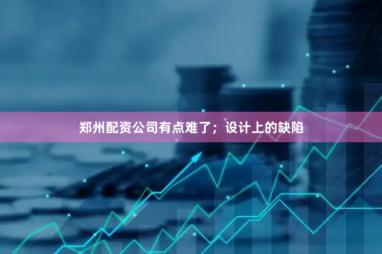 郑州配资公司有点难了；设计上的缺陷