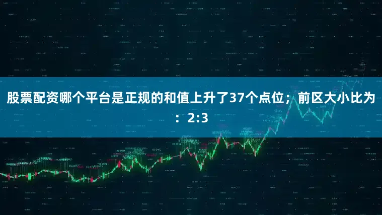 股票配资哪个平台是正规的和值上升了37个点位；　　前区大小比为：2:3